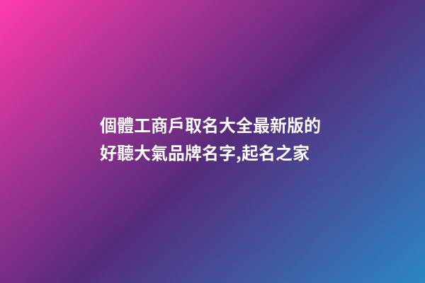 個體工商戶取名大全最新版的 好聽大氣品牌名字,起名之家-第1張-店鋪起名-玄機派